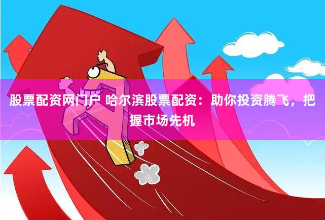 股票配资网门户 哈尔滨股票配资：助你投资腾飞，把握市场先机