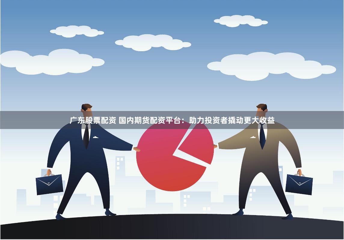 广东股票配资 国内期货配资平台：助力投资者撬动更大收益
