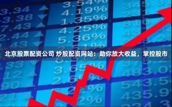 北京股票配资公司 炒股配资网站：助你放大收益，掌控股市