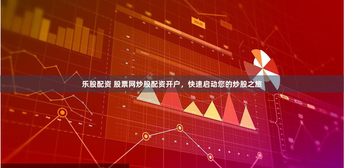 乐股配资 股票网炒股配资开户，快速启动您的炒股之旅