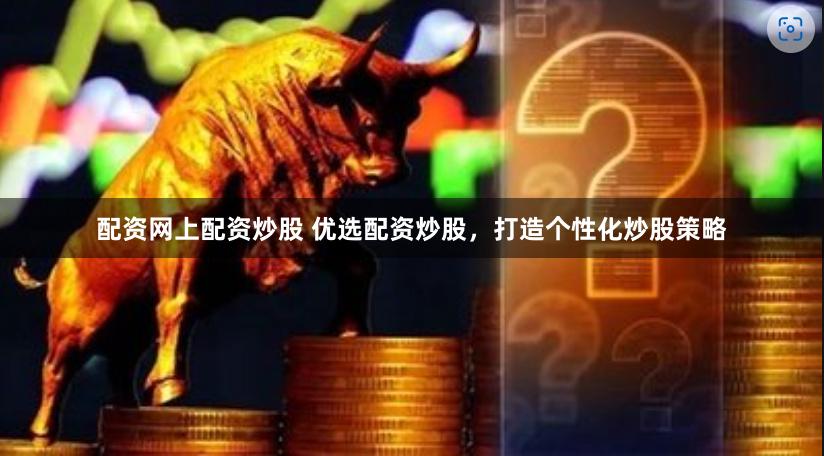 配资网上配资炒股 优选配资炒股，打造个性化炒股策略