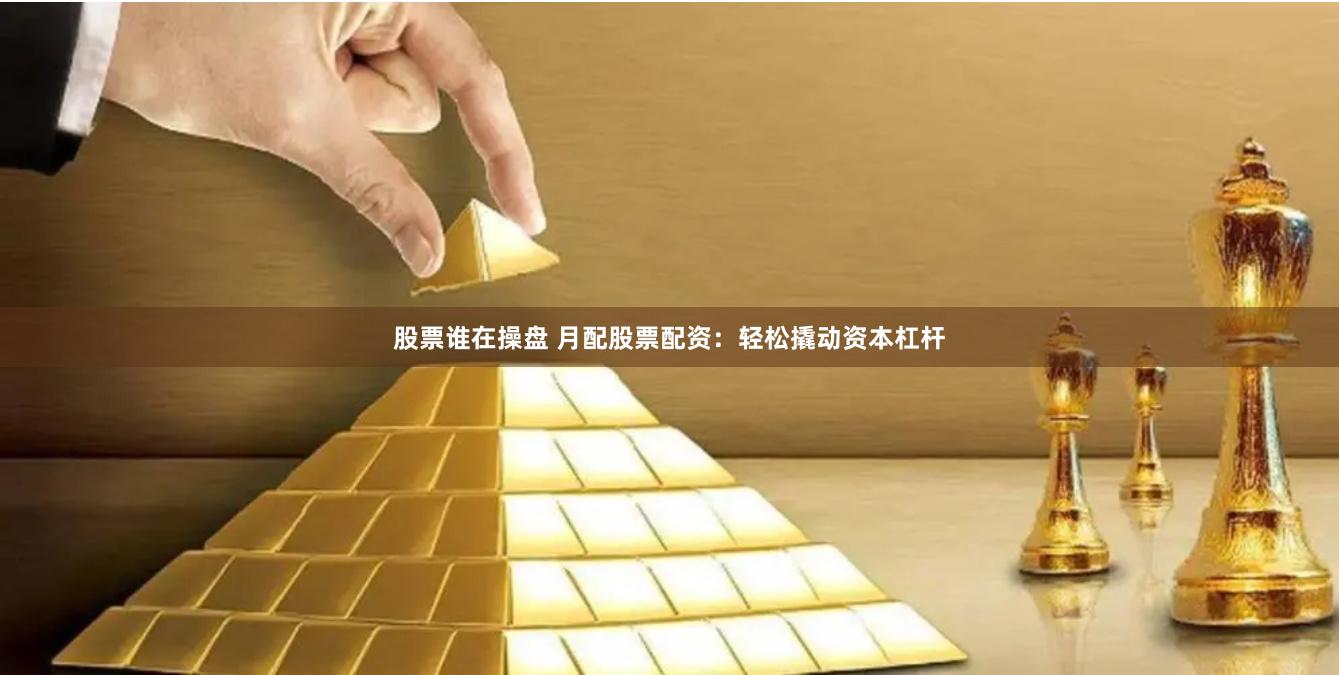 股票谁在操盘 月配股票配资：轻松撬动资本杠杆
