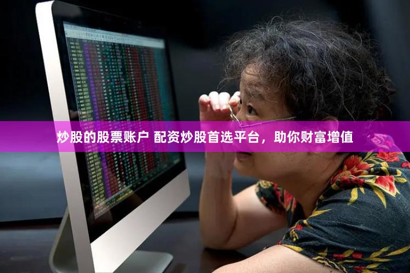 炒股的股票账户 配资炒股首选平台，助你财富增值