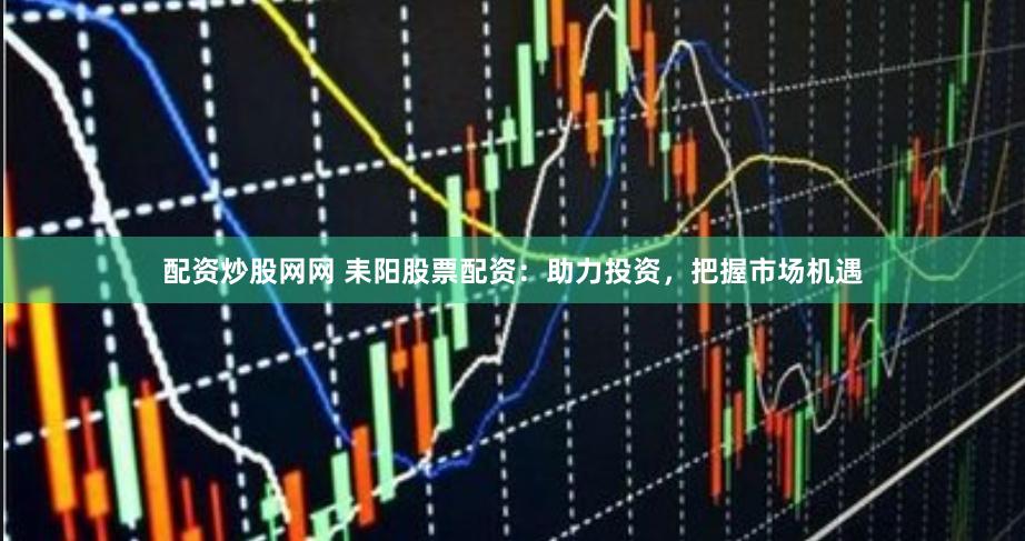 配资炒股网网 耒阳股票配资：助力投资，把握市场机遇