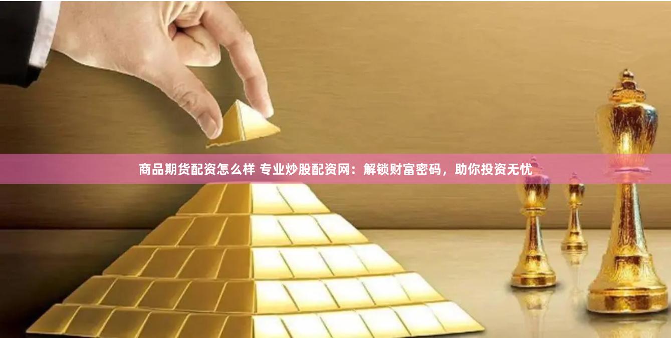 商品期货配资怎么样 专业炒股配资网：解锁财富密码，助你投资无忧
