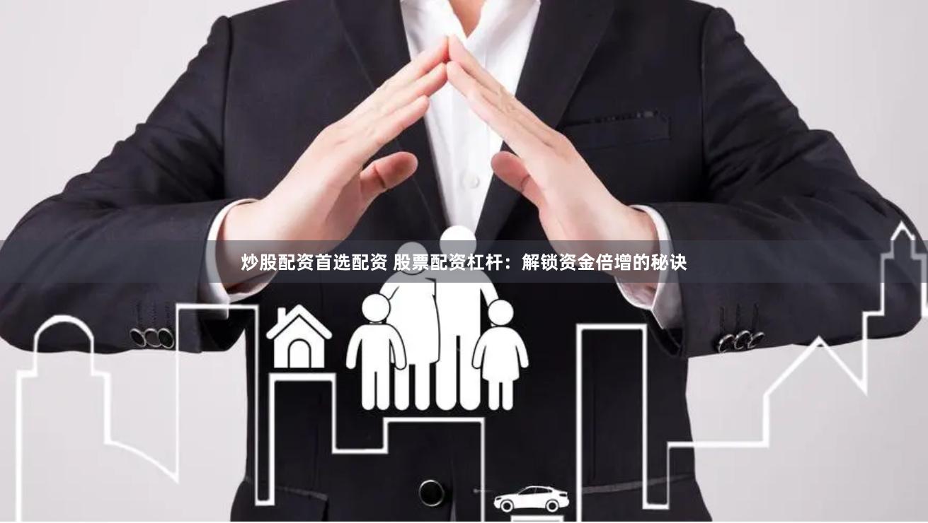 炒股配资首选配资 股票配资杠杆：解锁资金倍增的秘诀
