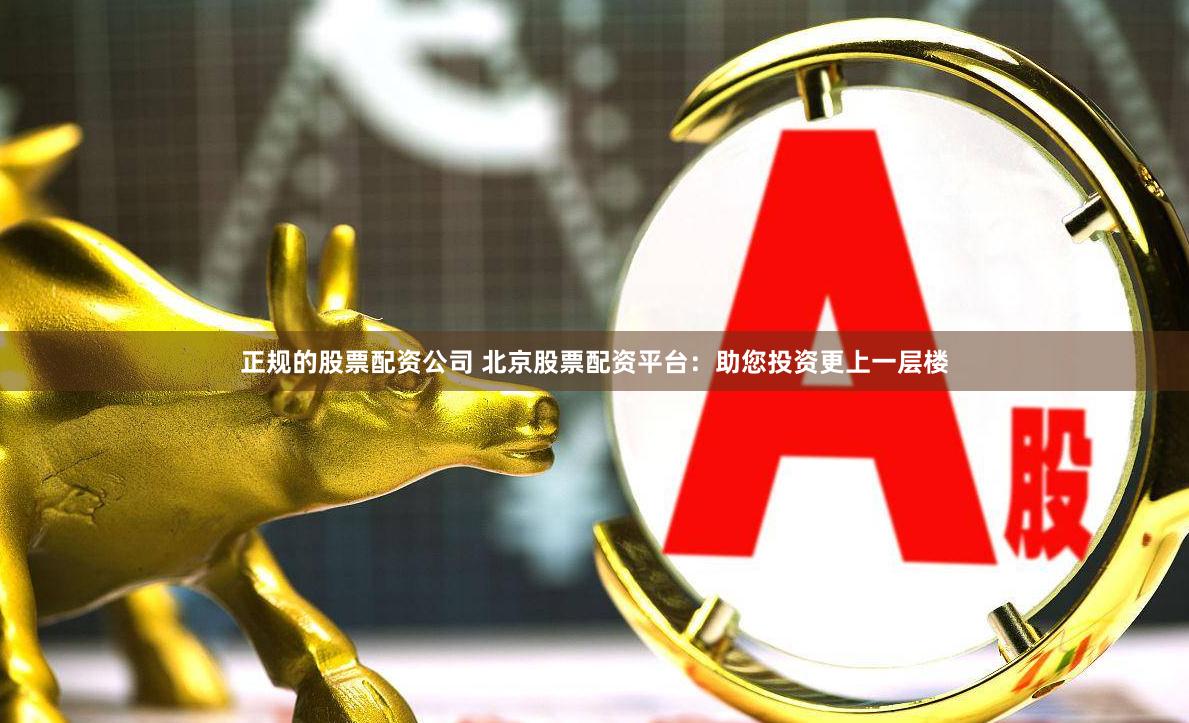 正规的股票配资公司 北京股票配资平台：助您投资更上一层楼