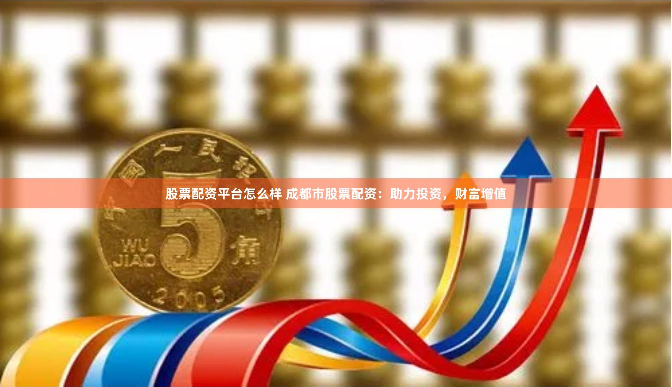 股票配资平台怎么样 成都市股票配资：助力投资，财富增值