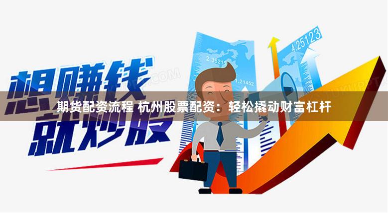 期货配资流程 杭州股票配资：轻松撬动财富杠杆