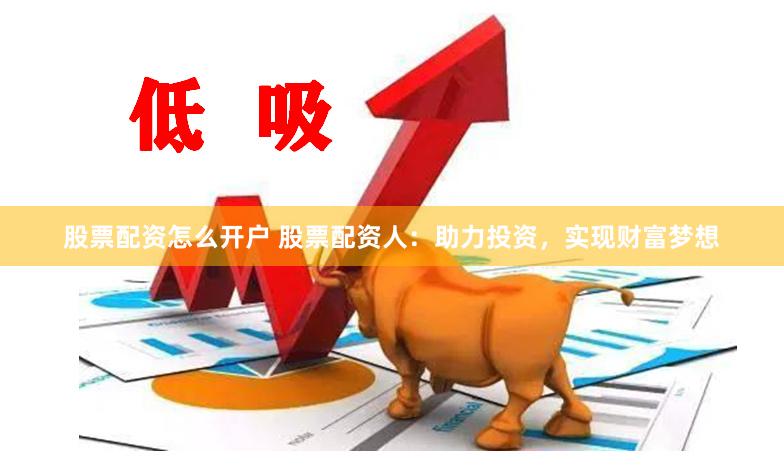 股票配资怎么开户 股票配资人：助力投资，实现财富梦想