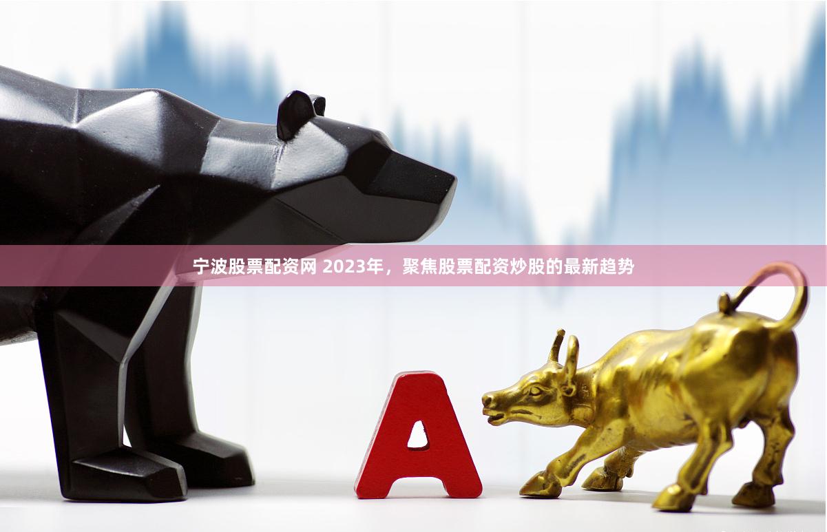 宁波股票配资网 2023年，聚焦股票配资炒股的最新趋势