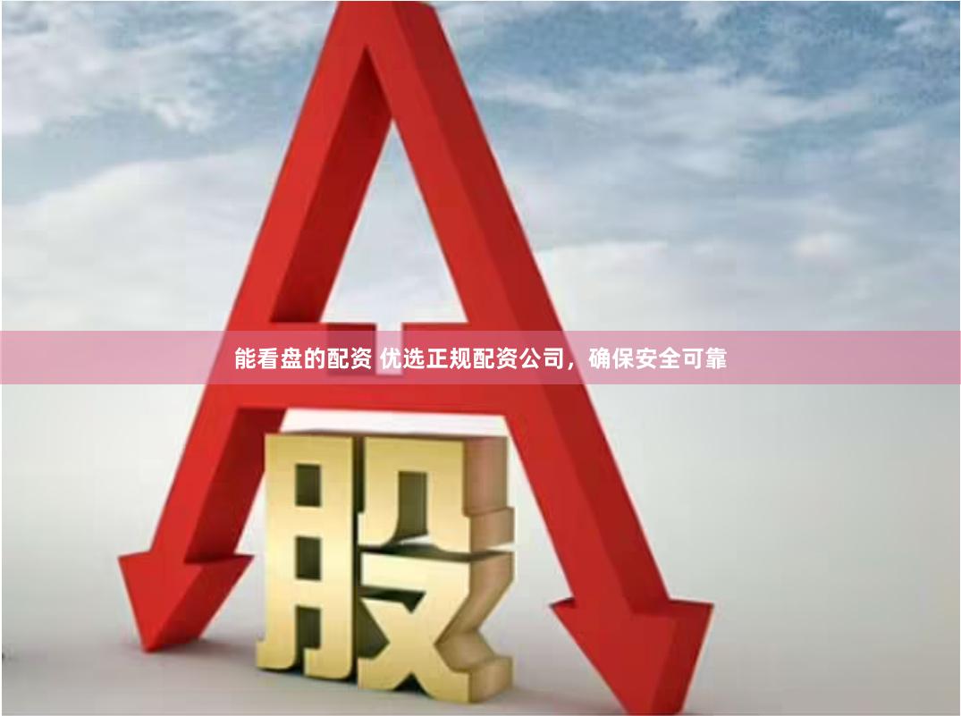 能看盘的配资 优选正规配资公司，确保安全可靠