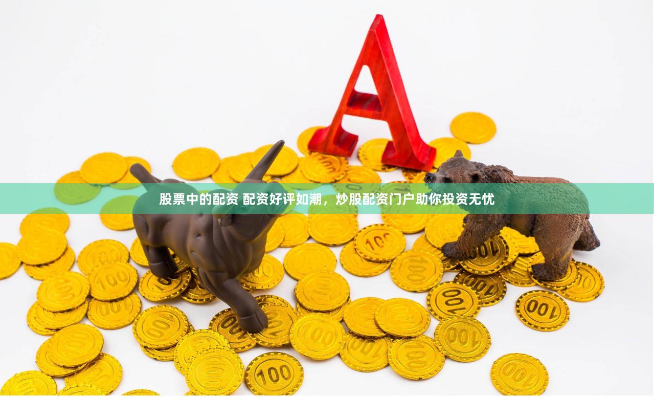 股票中的配资 配资好评如潮，炒股配资门户助你投资无忧