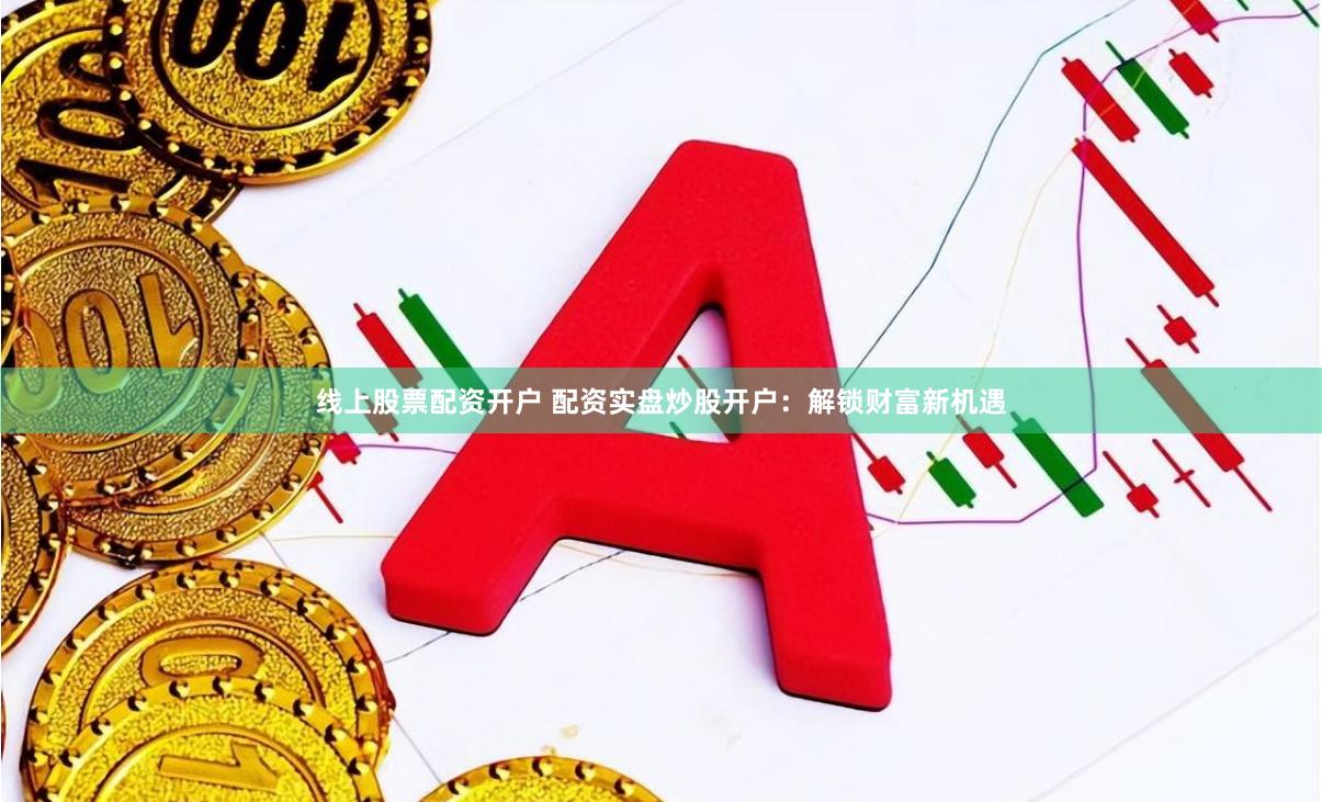 线上股票配资开户 配资实盘炒股开户：解锁财富新机遇