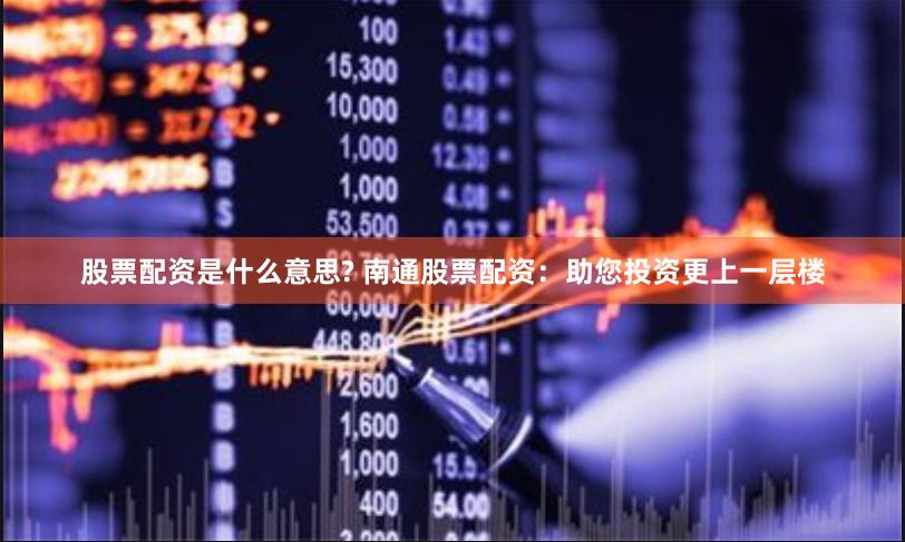 股票配资是什么意思? 南通股票配资：助您投资更上一层楼