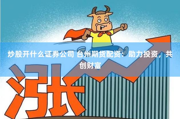 炒股开什么证券公司 台州期货配资：助力投资，共创财富
