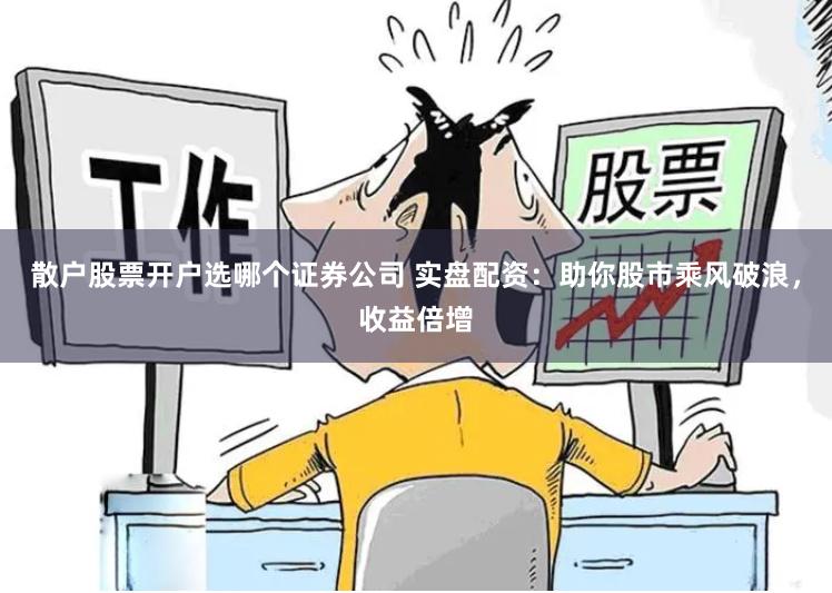 散户股票开户选哪个证券公司 实盘配资：助你股市乘风破浪，收益倍增