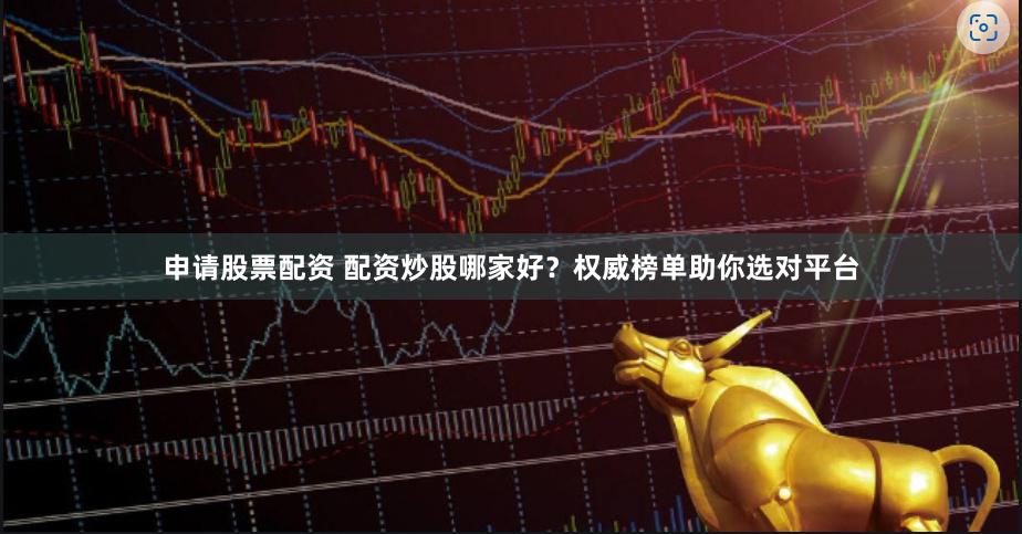 申请股票配资 配资炒股哪家好？权威榜单助你选对平台