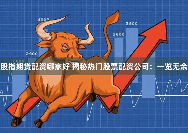 股指期货配资哪家好 揭秘热门股票配资公司：一览无余