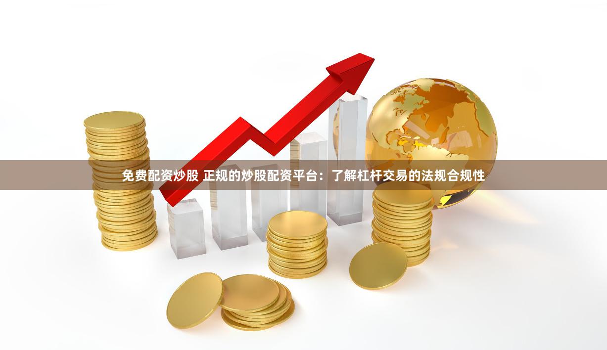 免费配资炒股 正规的炒股配资平台：了解杠杆交易的法规合规性
