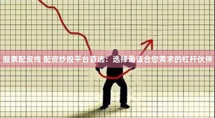 股票配资线 配资炒股平台首选：选择最适合您需求的杠杆伙伴