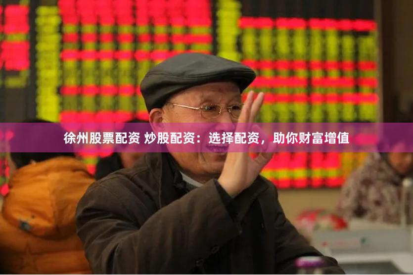 徐州股票配资 炒股配资：选择配资，助你财富增值