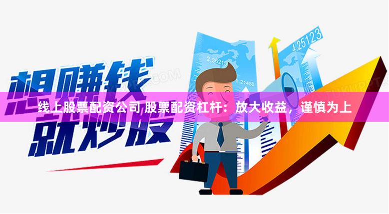 线上股票配资公司 股票配资杠杆：放大收益，谨慎为上