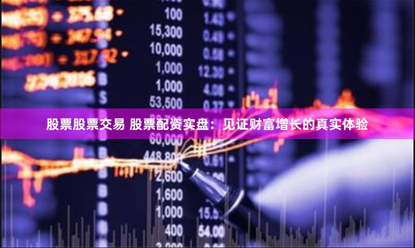 股票股票交易 股票配资实盘：见证财富增长的真实体验