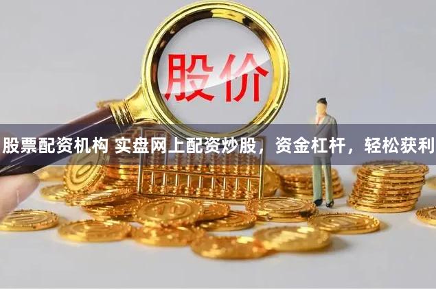 股票配资机构 实盘网上配资炒股，资金杠杆，轻松获利