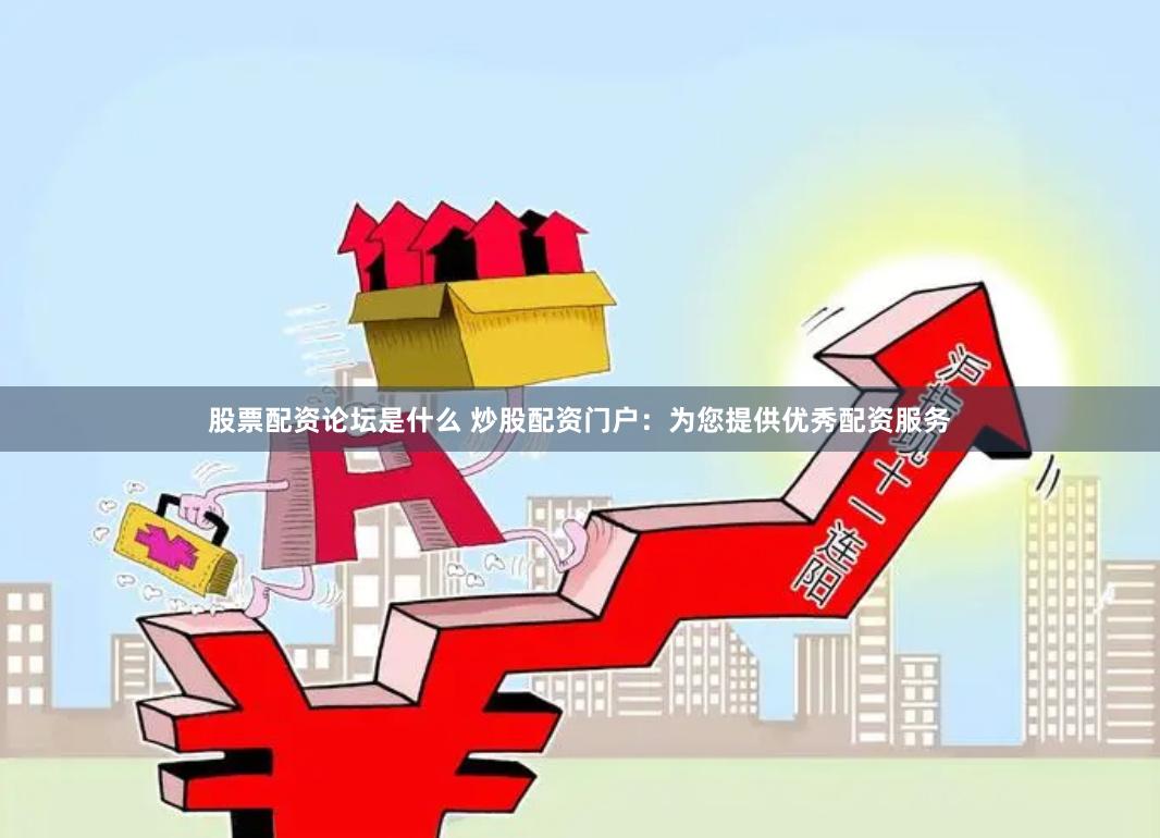 股票配资论坛是什么 炒股配资门户：为您提供优秀配资服务